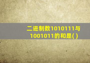 二进制数1010111与1001011的和是( )